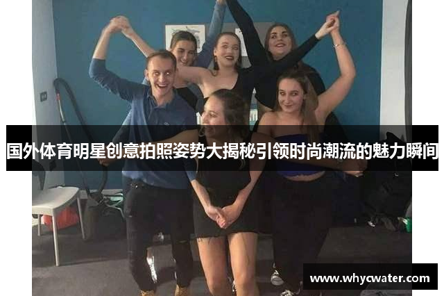 国外体育明星创意拍照姿势大揭秘引领时尚潮流的魅力瞬间