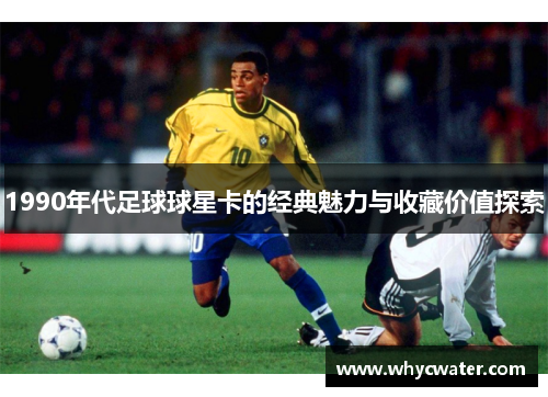 1990年代足球球星卡的经典魅力与收藏价值探索