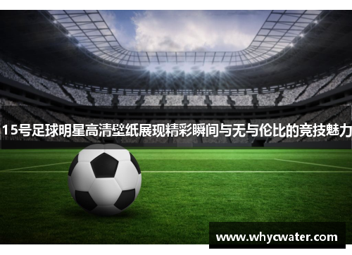 15号足球明星高清壁纸展现精彩瞬间与无与伦比的竞技魅力