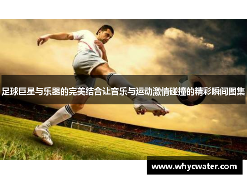 足球巨星与乐器的完美结合让音乐与运动激情碰撞的精彩瞬间图集