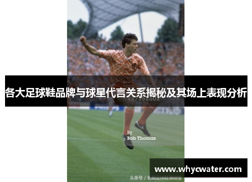 各大足球鞋品牌与球星代言关系揭秘及其场上表现分析