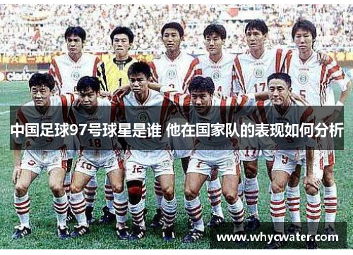 中国足球97号球星是谁 他在国家队的表现如何分析