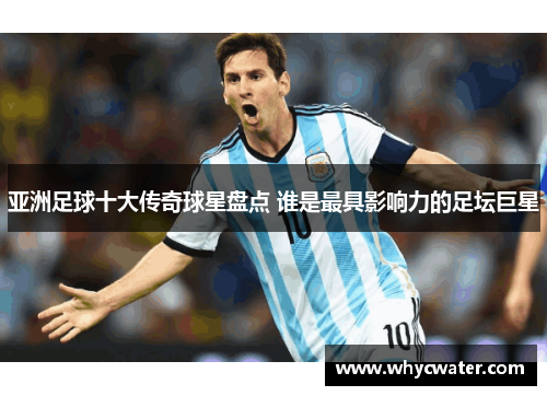 亚洲足球十大传奇球星盘点 谁是最具影响力的足坛巨星