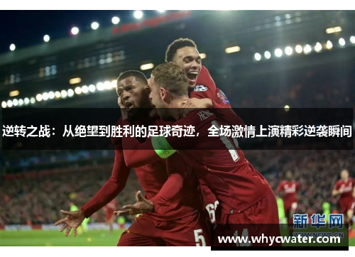 逆转之战：从绝望到胜利的足球奇迹，全场激情上演精彩逆袭瞬间
