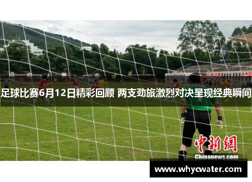 足球比赛6月12日精彩回顾 两支劲旅激烈对决呈现经典瞬间