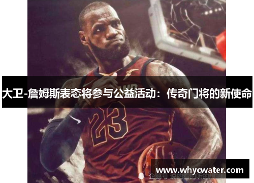 大卫-詹姆斯表态将参与公益活动：传奇门将的新使命